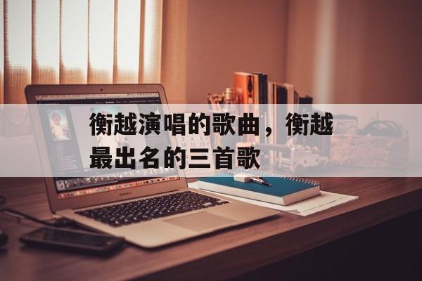 衡越演唱的歌曲，衡越最出名的三首歌-第1张图片-