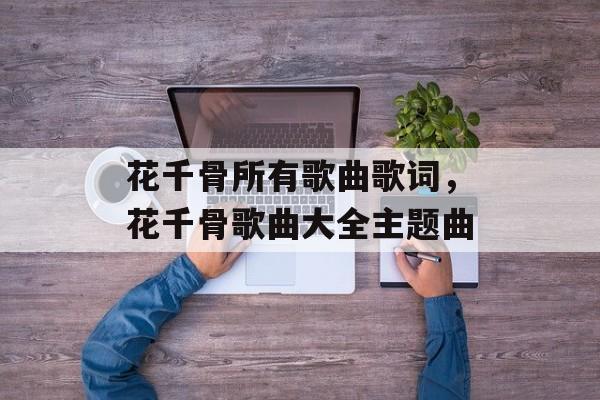 花千骨所有歌曲歌词，花千骨歌曲大全主题曲-第1张图片-