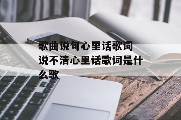 歌曲说句心里话歌词 说不清心里话歌词是什么歌-第1张图片-