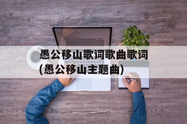 愚公移山歌词歌曲歌词(愚公移山主题曲)-第1张图片-
