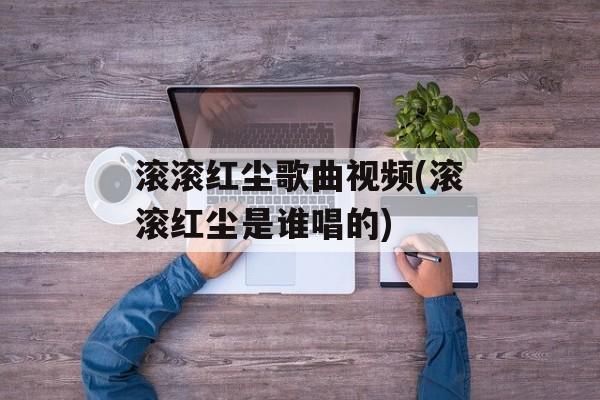 滚滚红尘歌曲视频(滚滚红尘是谁唱的)-第1张图片-