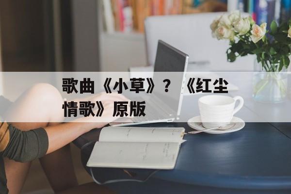 歌曲《小草》？《红尘情歌》原版-第1张图片-
