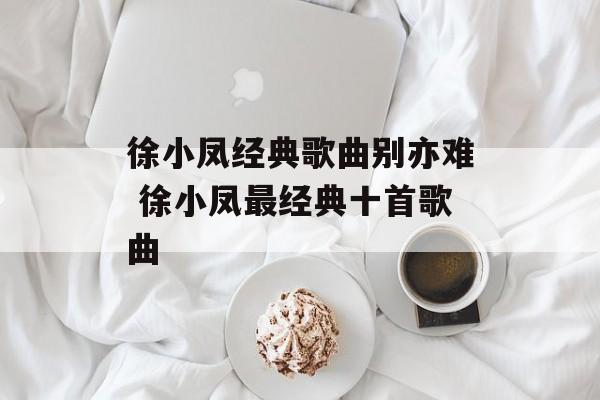徐小凤经典歌曲别亦难 徐小凤最经典十首歌曲-第1张图片-
