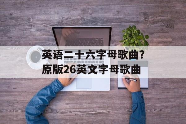 英语二十六字母歌曲？原版26英文字母歌曲-第1张图片-