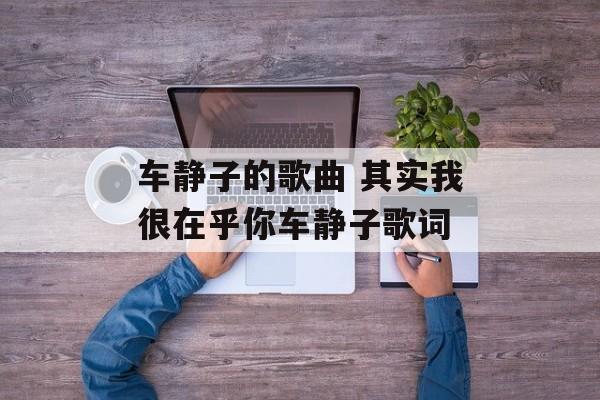 车静子的歌曲 其实我很在乎你车静子歌词-第1张图片-