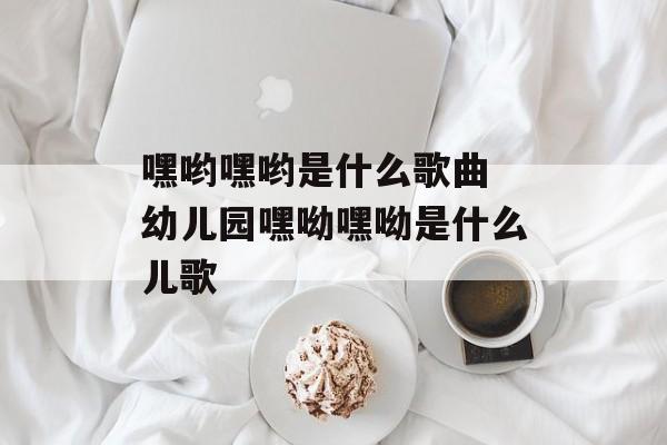 嘿哟嘿哟是什么歌曲 幼儿园嘿呦嘿呦是什么儿歌-第1张图片-