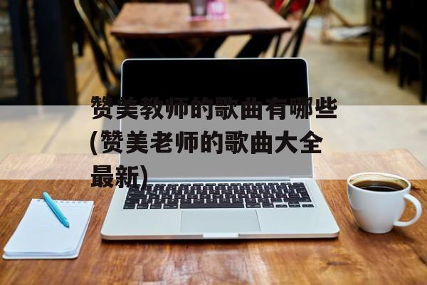 赞美教师的歌曲有哪些(赞美老师的歌曲大全最新)-第1张图片-