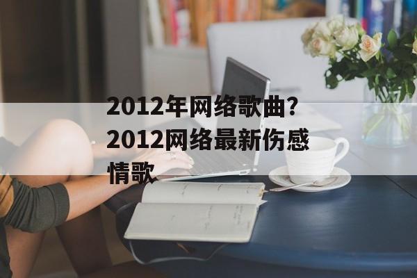 2012年网络歌曲？2012网络最新伤感情歌-第1张图片-
