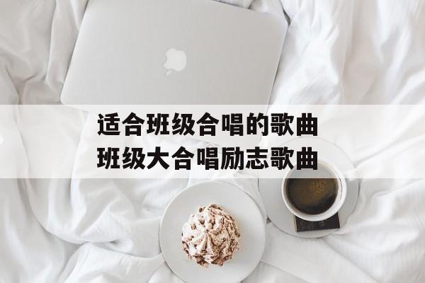适合班级合唱的歌曲 班级大合唱励志歌曲-第1张图片-