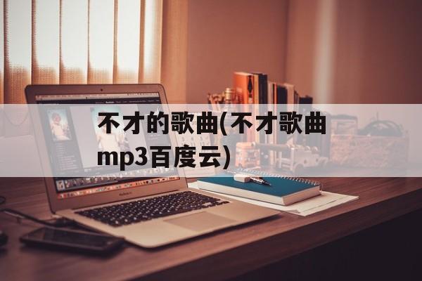 不才的歌曲(不才歌曲mp3百度云)-第1张图片-