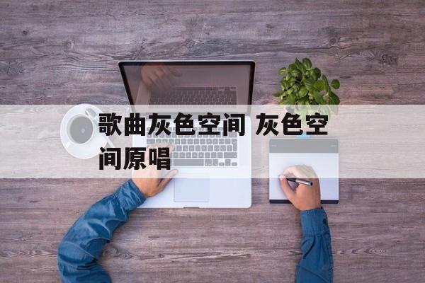 歌曲灰色空间 灰色空间原唱-第1张图片-
