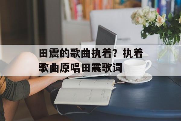 田震的歌曲执着？执着歌曲原唱田震歌词-第1张图片-