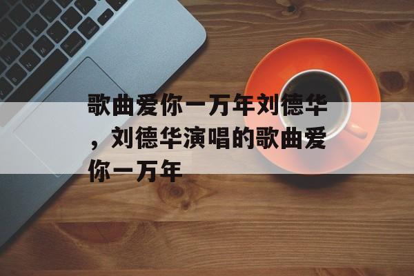 歌曲爱你一万年刘德华，刘德华演唱的歌曲爱你一万年-第1张图片-