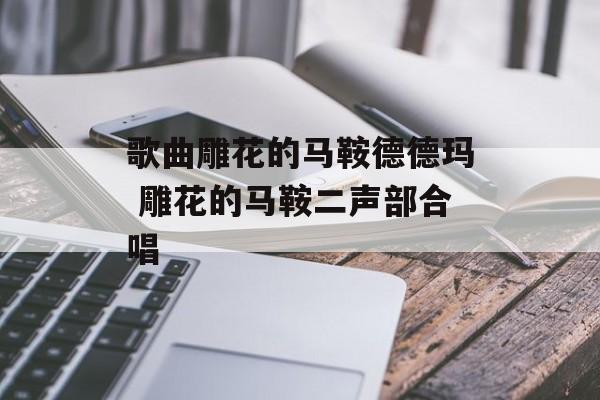 歌曲雕花的马鞍德德玛 雕花的马鞍二声部合唱-第1张图片-