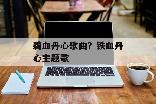 碧血丹心歌曲？铁血丹心主题歌-第1张图片-