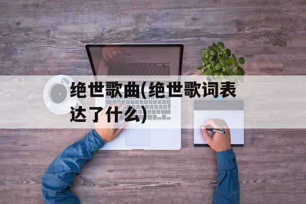 绝世歌曲(绝世歌词表达了什么)-第1张图片-
