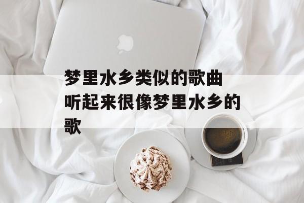 梦里水乡类似的歌曲 听起来很像梦里水乡的歌-第1张图片-
