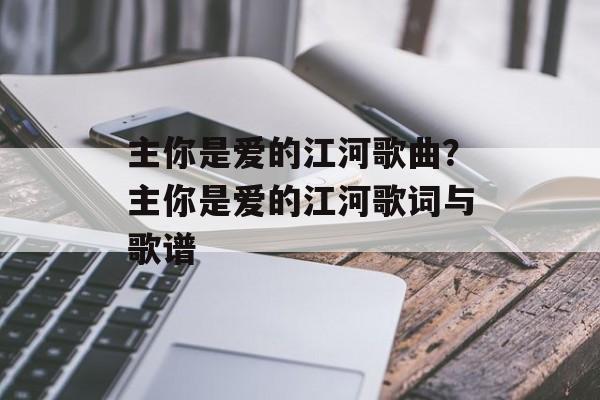 主你是爱的江河歌曲？主你是爱的江河歌词与歌谱-第1张图片-