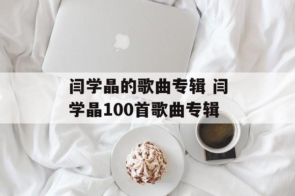 闫学晶的歌曲专辑 闫学晶100首歌曲专辑-第1张图片-
