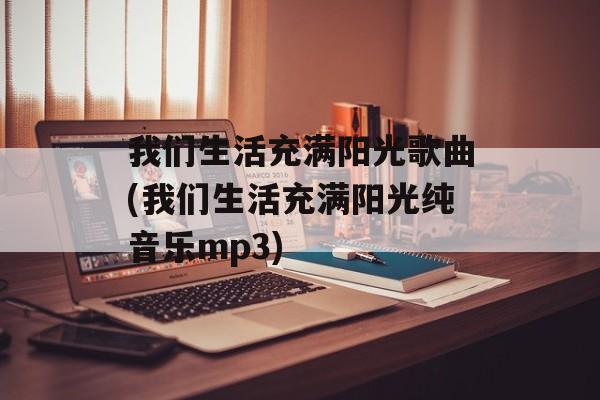 我们生活充满阳光歌曲(我们生活充满阳光纯音乐mp3)-第1张图片-