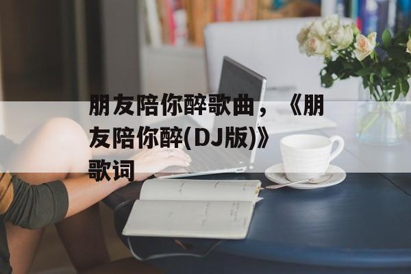 朋友陪你醉歌曲，《朋友陪你醉(DJ版)》歌词-第1张图片-