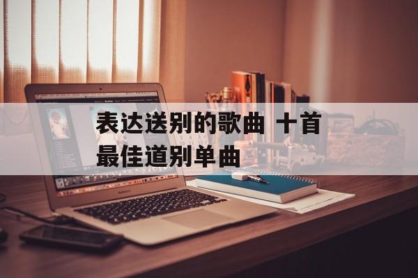 表达送别的歌曲 十首最佳道别单曲-第1张图片-