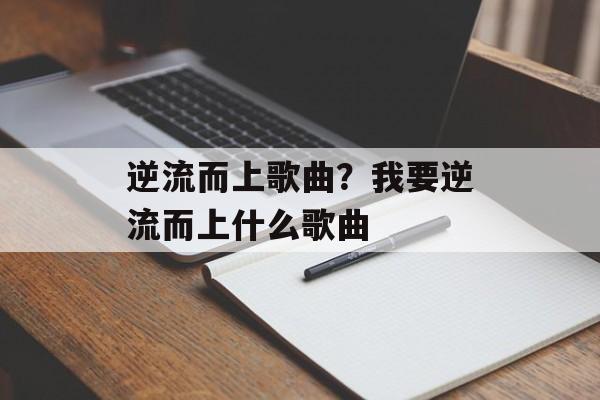 逆流而上歌曲？我要逆流而上什么歌曲-第1张图片-