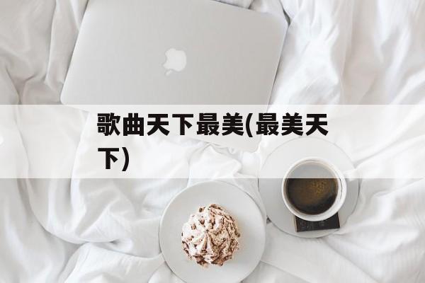 歌曲天下最美(最美天下)-第1张图片-
