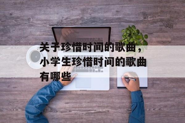 关于珍惜时间的歌曲，小学生珍惜时间的歌曲有哪些-第1张图片-