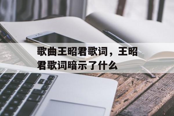 歌曲王昭君歌词，王昭君歌词暗示了什么-第1张图片-