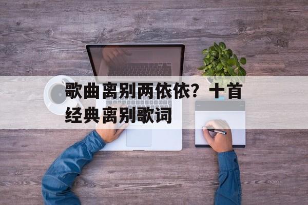 歌曲离别两依依？十首经典离别歌词-第1张图片-