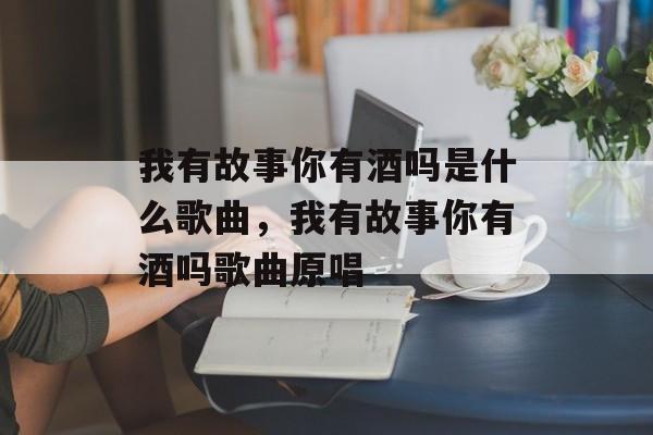 我有故事你有酒吗是什么歌曲，我有故事你有酒吗歌曲原唱-第1张图片-
