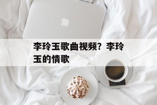李玲玉歌曲视频？李玲玉的情歌-第1张图片-