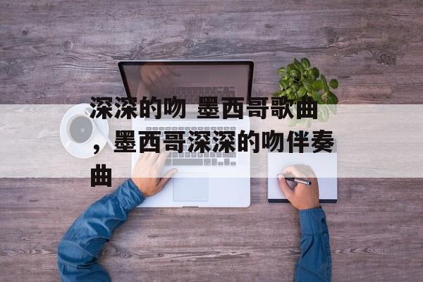 深深的吻 墨西哥歌曲，墨西哥深深的吻伴奏曲-第1张图片-