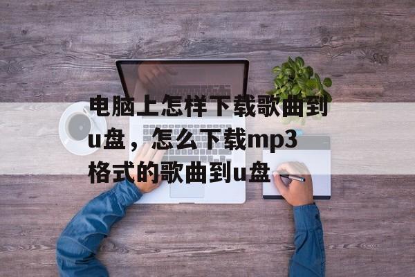 电脑上怎样下载歌曲到u盘，怎么下载mp3格式的歌曲到u盘-第1张图片-