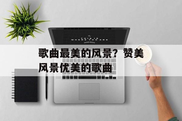 歌曲最美的风景？赞美风景优美的歌曲-第1张图片-