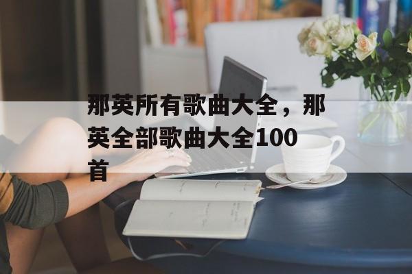 那英所有歌曲大全，那英全部歌曲大全100首-第1张图片-