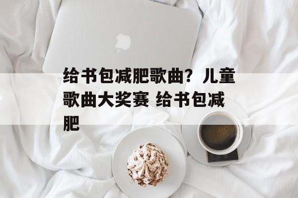 给书包减肥歌曲？儿童歌曲大奖赛 给书包减肥-第1张图片-