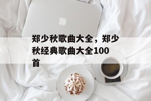 郑少秋歌曲大全，郑少秋经典歌曲大全100首-第1张图片-