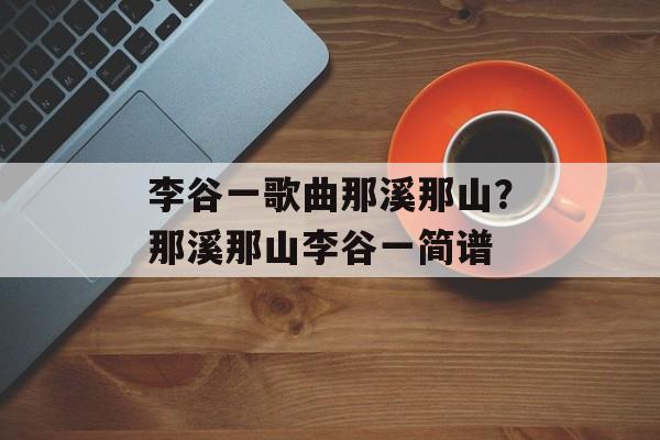 李谷一歌曲那溪那山？那溪那山李谷一简谱-第1张图片-