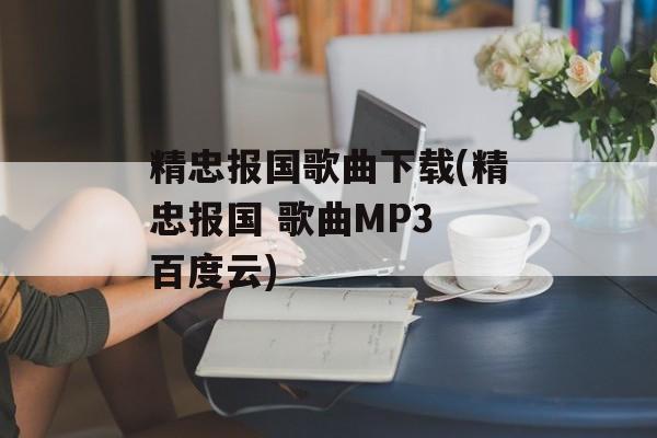精忠报国歌曲下载(精忠报国 歌曲MP3 百度云)-第1张图片-