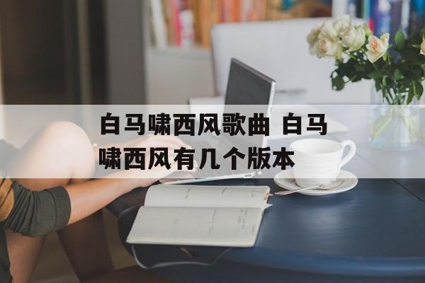 白马啸西风歌曲 白马啸西风有几个版本-第1张图片-