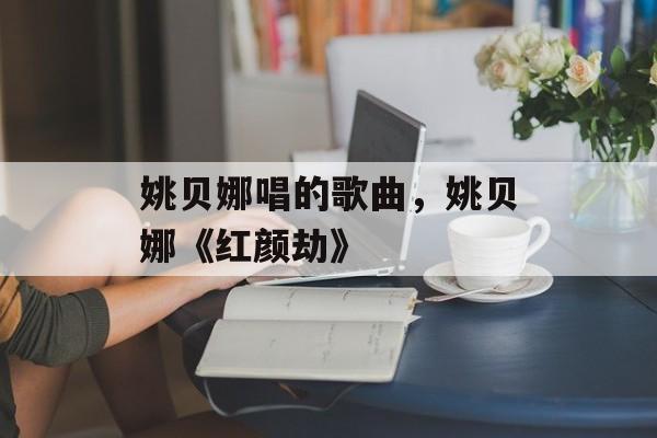 姚贝娜唱的歌曲，姚贝娜《红颜劫》-第1张图片-