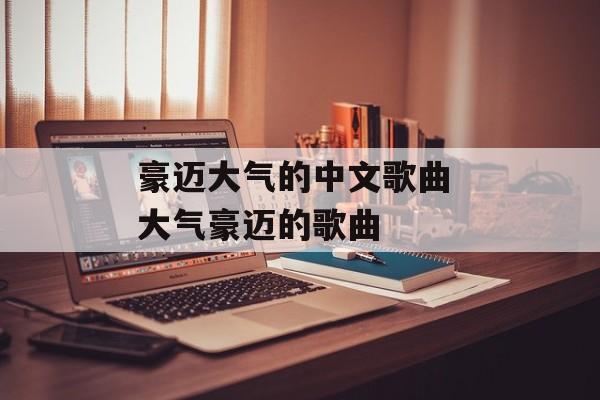 豪迈大气的中文歌曲 大气豪迈的歌曲-第1张图片-