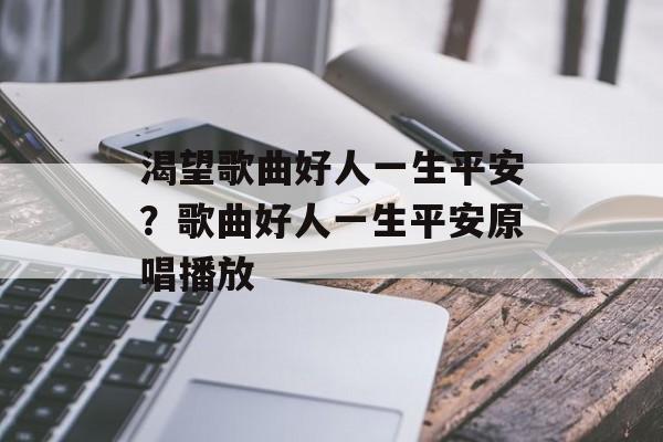 渴望歌曲好人一生平安？歌曲好人一生平安原唱播放-第1张图片-