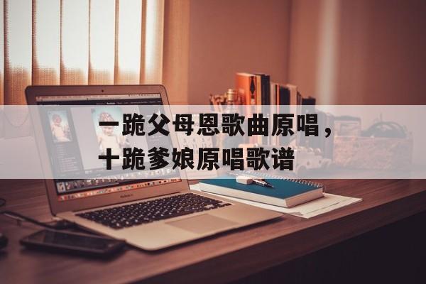 一跪父母恩歌曲原唱，十跪爹娘原唱歌谱-第1张图片-