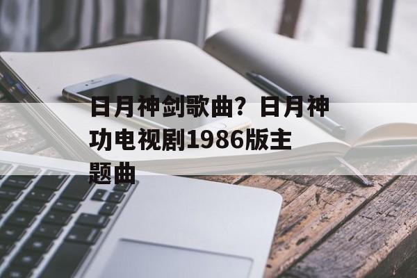日月神剑歌曲？日月神功电视剧1986版主题曲-第1张图片-