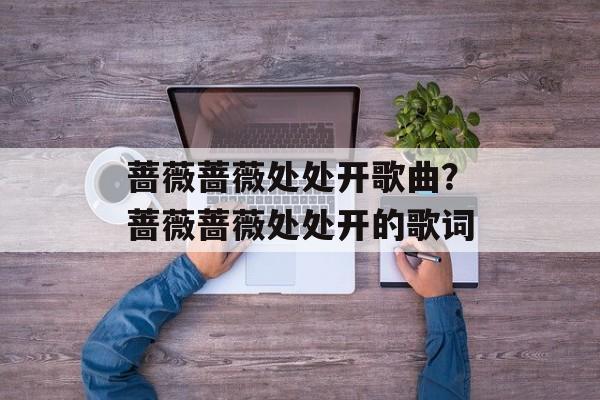 蔷薇蔷薇处处开歌曲？蔷薇蔷薇处处开的歌词-第1张图片-