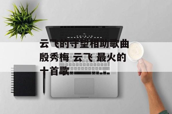 云飞的守望相助歌曲 殷秀梅 云飞 最火的十首歌-第1张图片-