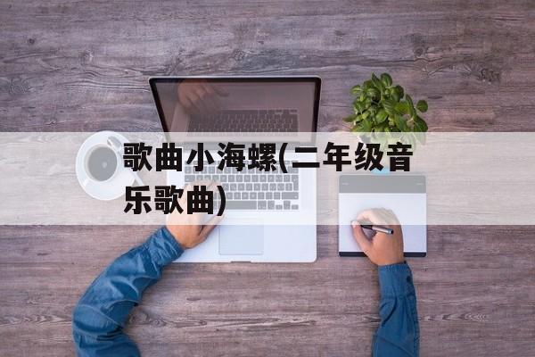 歌曲小海螺(二年级音乐歌曲)-第1张图片-